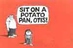 Sit on a potato pan, Otis.