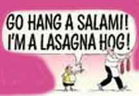 Go hang a salami! I'm a lasagne hog.